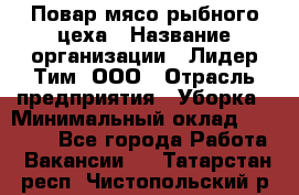 Повар мясо-рыбного цеха › Название организации ­ Лидер Тим, ООО › Отрасль предприятия ­ Уборка › Минимальный оклад ­ 31 000 - Все города Работа » Вакансии   . Татарстан респ.,Чистопольский р-н